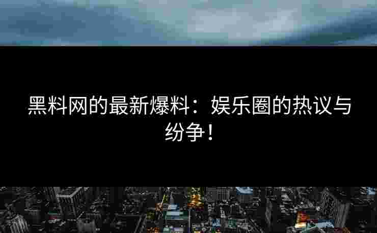 黑料网的最新爆料:娱乐圈的热议与纷争! 黑料网的最新爆料:娱乐圈的热议与纷争!