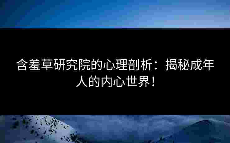 含羞草研究院的心理剖析:揭秘成年人的内心世界! 含羞草研究院的心理剖析:揭秘成年人的内心世界!