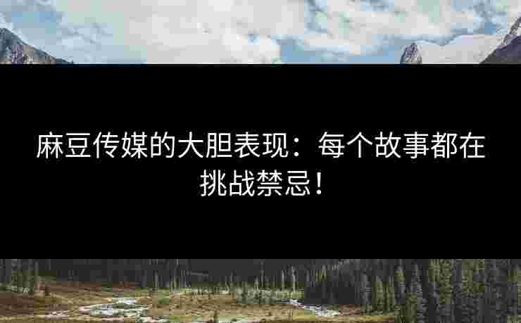麻豆传媒的大胆表现:每个故事都在挑战禁忌! 麻豆传媒的大胆表现:每个故事都在挑战禁忌!