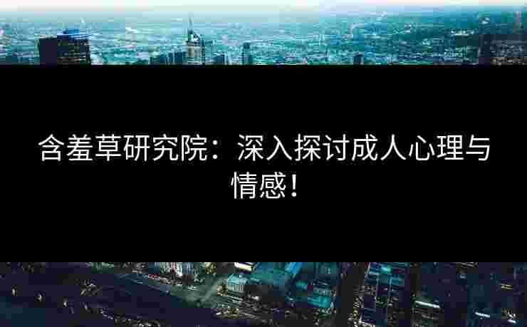 含羞草研究院:深入探讨成人心理与情感! 含羞草研究院:深入探讨成人心理与情感!