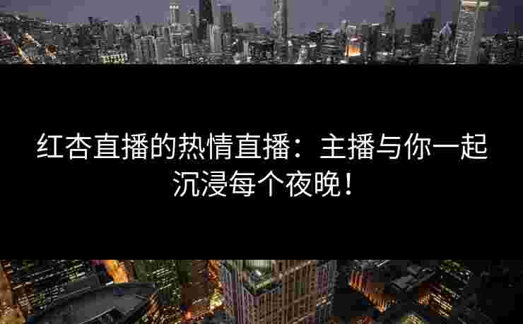 红杏直播的热情直播:主播与你一起沉浸每个夜晚! 红杏直播的热情直播:主播与你一起沉浸每个夜晚!