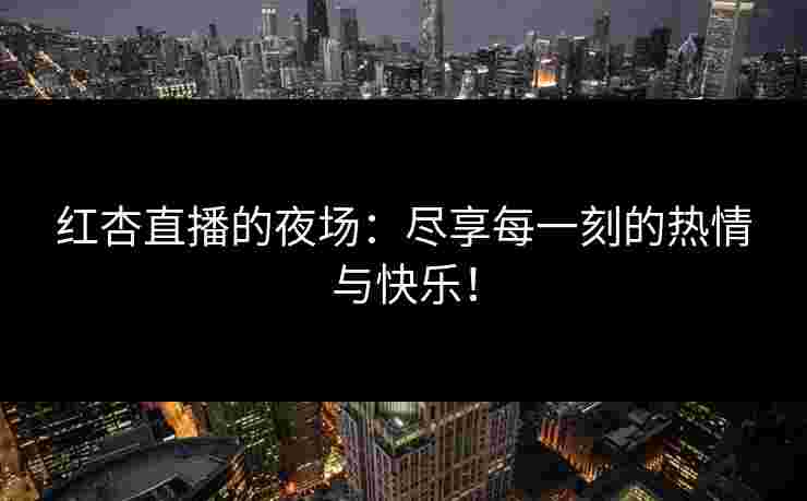 红杏直播的夜场：尽享每一刻的热情与快乐！