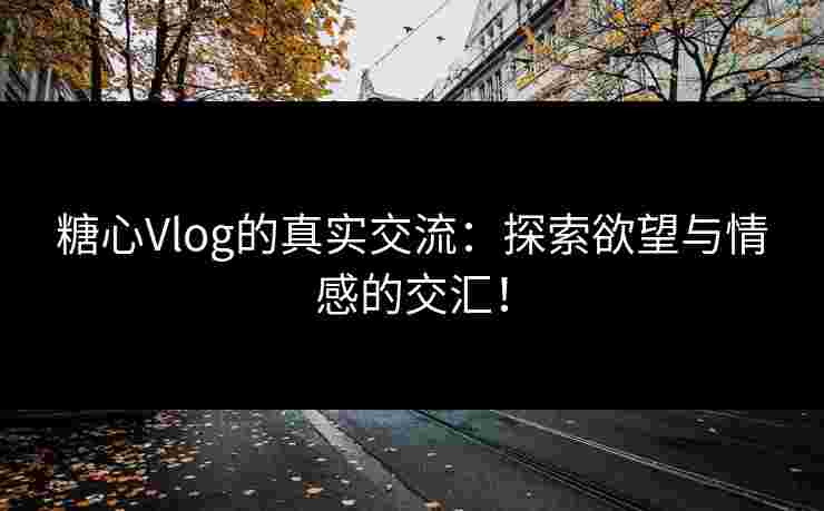 糖心Vlog的真实交流：探索欲望与情感的交汇！