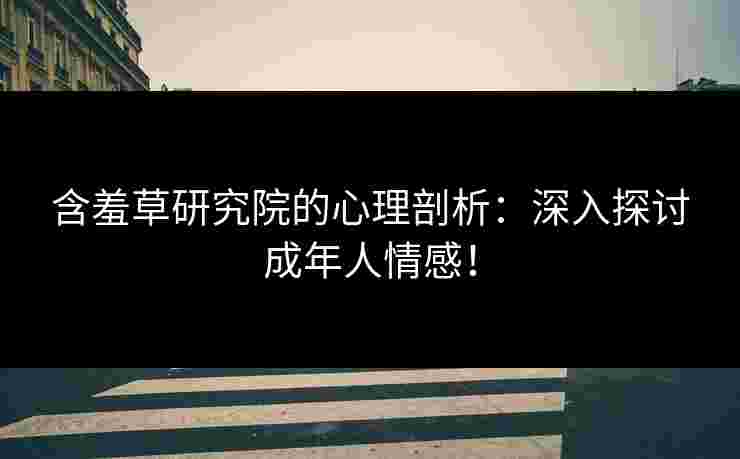 含羞草研究院的心理剖析：深入探讨成年人情感！