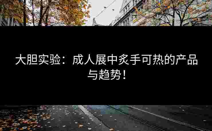 大胆实验:成人展中炙手可热的产品与趋势! 大胆实验:成人展中炙手可热的产品与趋势!
