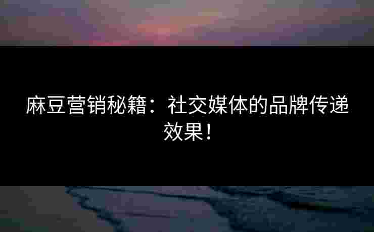 麻豆营销秘籍:社交媒体的品牌传递效果! 麻豆营销秘籍:社交媒体的品牌传递效果!