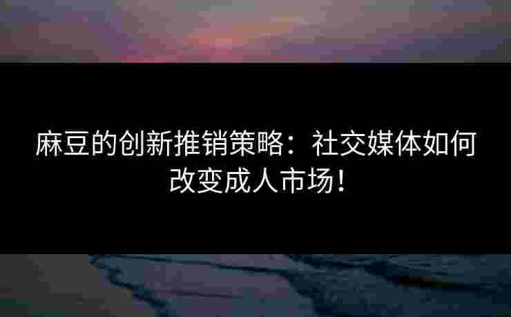 麻豆的创新推销策略:社交媒体如何改变成人市场! 麻豆的创新推销策略:社交媒体如何改变成人市场!
