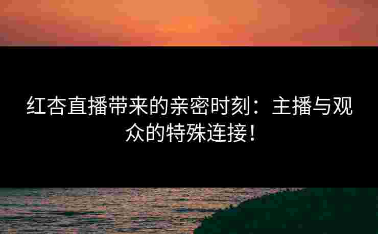 红杏直播带来的亲密时刻:主播与观众的特殊连接! 红杏直播带来的亲密时刻:主播与观众的特殊连接!