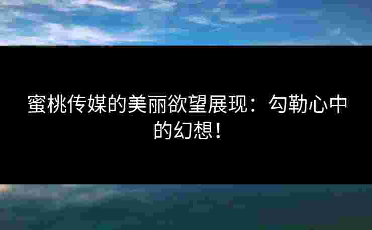 蜜桃传媒的美丽欲望展现：勾勒心中的幻想！