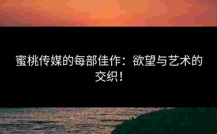 蜜桃传媒的每部佳作：欲望与艺术的交织！