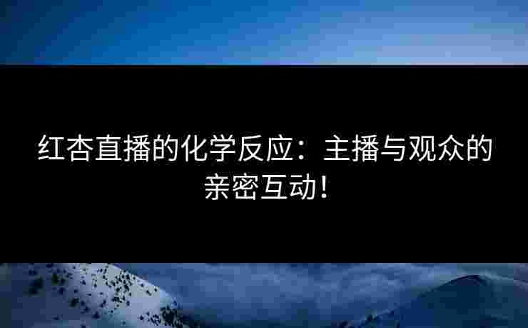 红杏直播的化学反应:主播与观众的亲密互动! 红杏直播的化学反应:主播与观众的亲密互动!