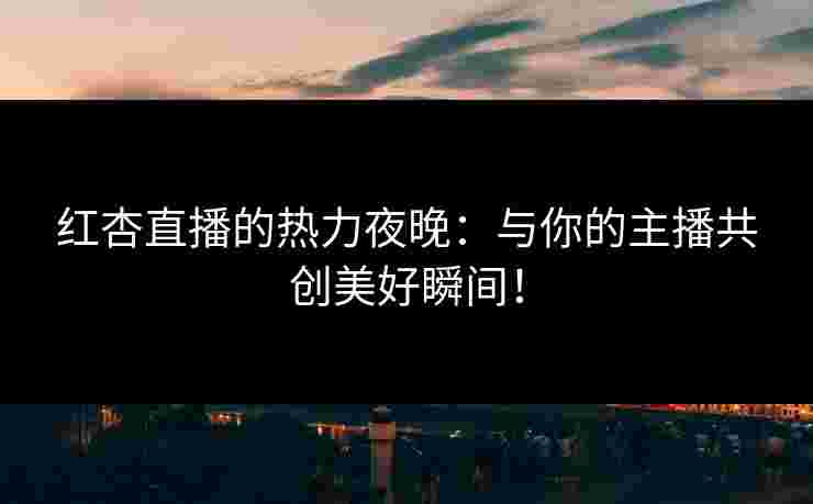 红杏直播的热力夜晚:与你的主播共创美好瞬间! 红杏直播的热力夜晚:与你的主播共创美好瞬间!