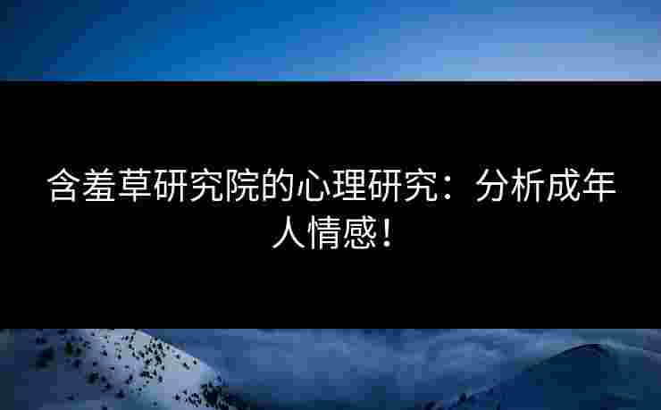含羞草研究院的心理研究：分析成年人情感！