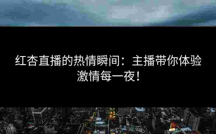红杏直播的热情瞬间:主播带你体验激情每一夜! 红杏直播的热情瞬间:主播带你体验激情每一夜!