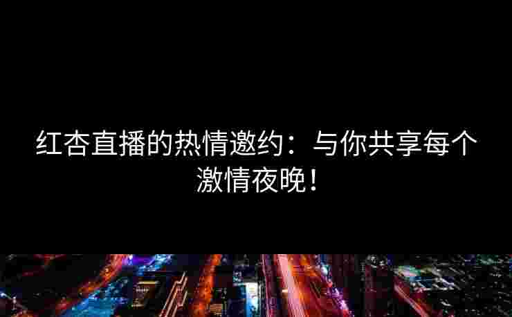 红杏直播的热情邀约:与你共享每个激情夜晚! 红杏直播的热情邀约:与你共享每个激情夜晚!
