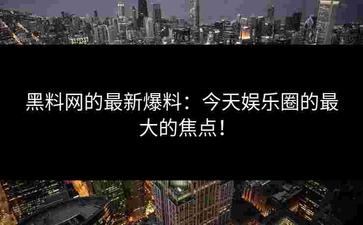 黑料网的最新爆料:今天娱乐圈的最大的焦点!