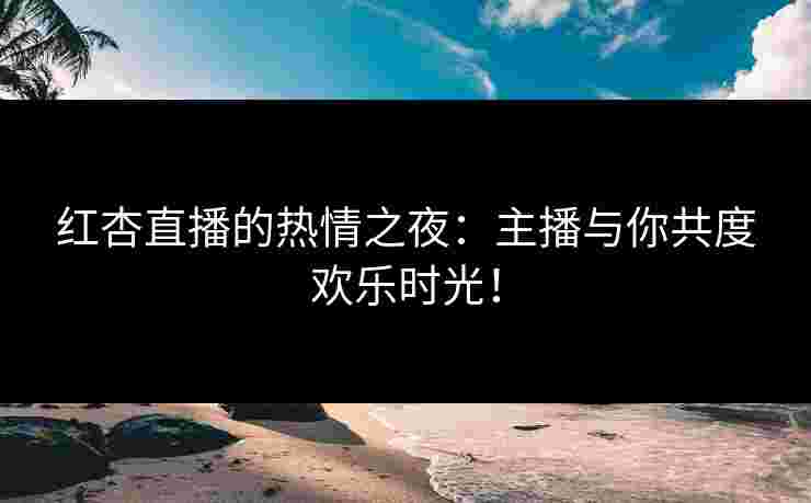 红杏直播的热情之夜:主播与你共度欢乐时光! 红杏直播的热情之夜:主播与你共度欢乐时光!