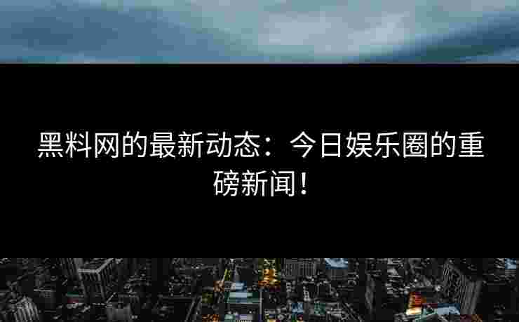 黑料网的最新动态:今日娱乐圈的重磅新闻!