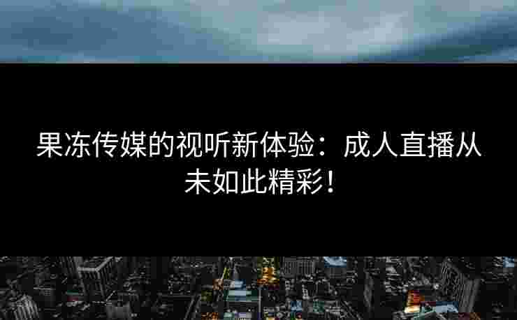 果冻传媒的视听新体验:成人直播从未如此精彩! 果冻传媒的视听新体验:成人直播从未如此精彩!