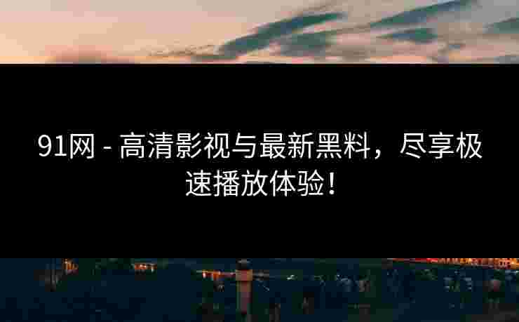91网 - 高清影视与最新黑料,尽享极速播放体验! 91网 - 高清影视与最新黑料,尽享极速播放体验!
