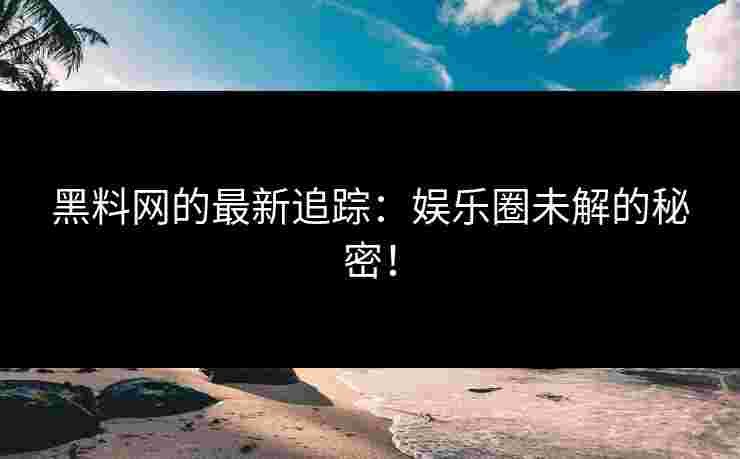 黑料网的最新追踪:娱乐圈未解的秘密! 黑料网的最新追踪:娱乐圈未解的秘密!