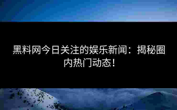 黑料网今日关注的娱乐新闻:揭秘圈内热门动态! 黑料网今日关注的娱乐新闻:揭秘圈内热门动态!