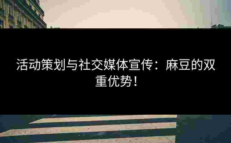 活动策划与社交媒体宣传:麻豆的双重优势! 活动策划与社交媒体宣传:麻豆的双重优势!