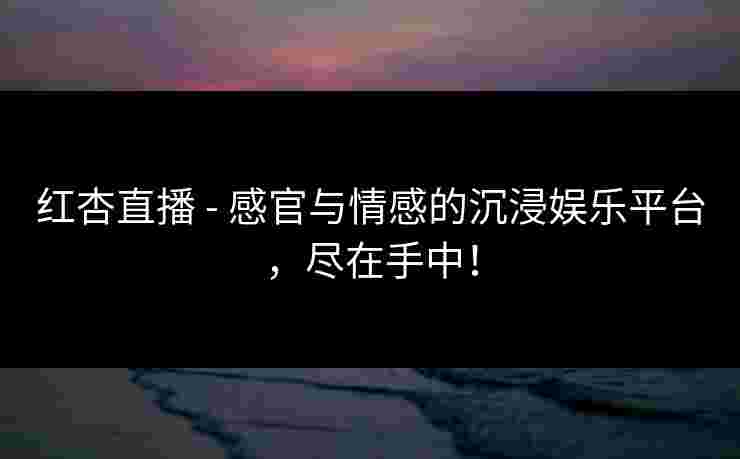 红杏直播 - 感官与情感的沉浸娱乐平台,尽在手中! 红杏直播 - 感官与情感的沉浸娱乐平台,尽在手中!
