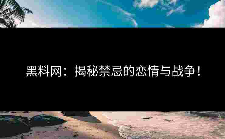 黑料网：揭秘禁忌的恋情与战争！