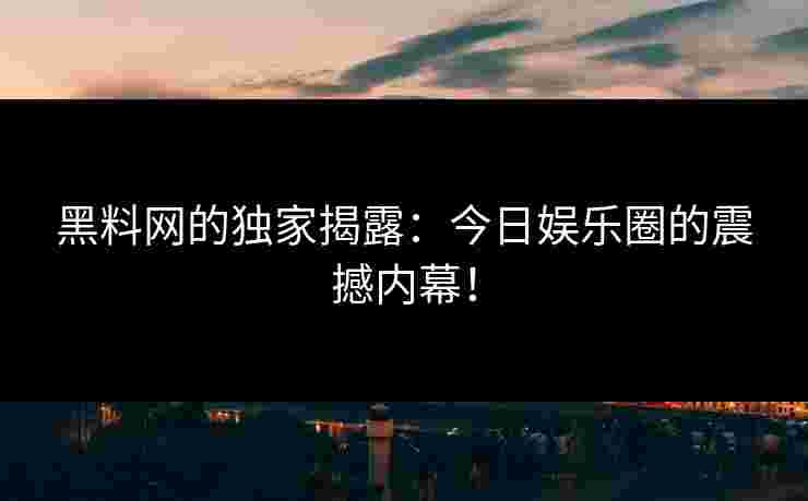 黑料网的独家揭露:今日娱乐圈的震撼内幕! 黑料网的独家揭露:今日娱乐圈的震撼内幕!