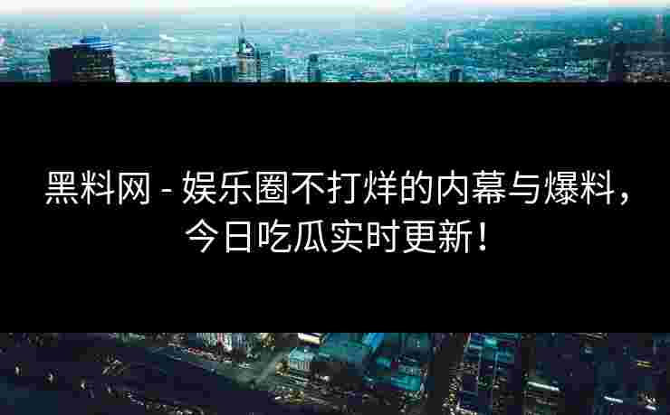 黑料网 - 娱乐圈不打烊的内幕与爆料,今日吃瓜实时更新! 黑料网 - 娱乐圈不打烊的内幕与爆料,今日吃瓜实时更新!