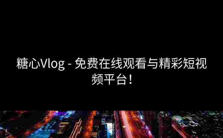 糖心Vlog - 免费在线观看与精彩短视频平台!