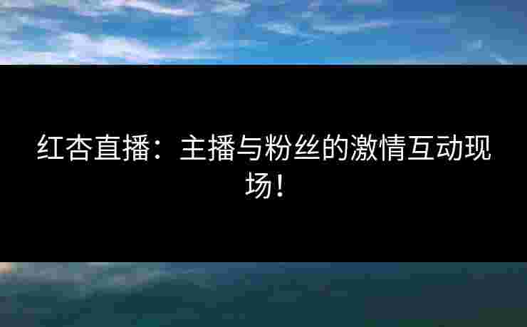 红杏直播:主播与粉丝的激情互动现场!