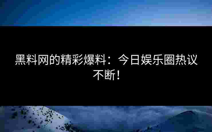 黑料网的精彩爆料:今日娱乐圈热议不断!