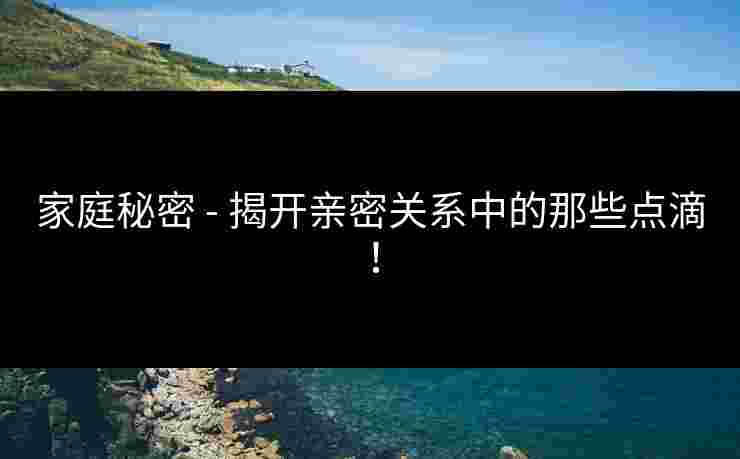 家庭秘密 - 揭开亲密关系中的那些点滴!