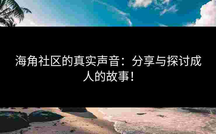 海角社区的真实声音：分享与探讨成人的故事！