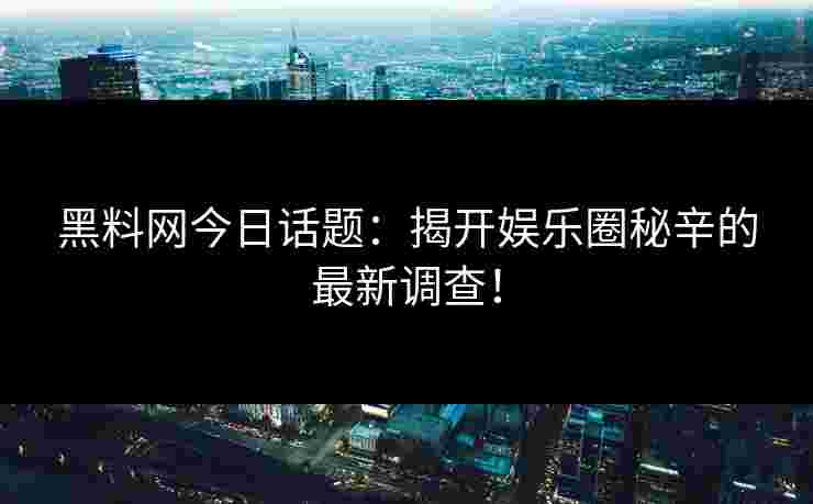 黑料网今日话题:揭开娱乐圈秘辛的最新调查! 黑料网今日话题:揭开娱乐圈秘辛的最新调查!