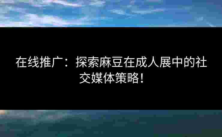在线推广:探索麻豆在成人展中的社交媒体策略!
