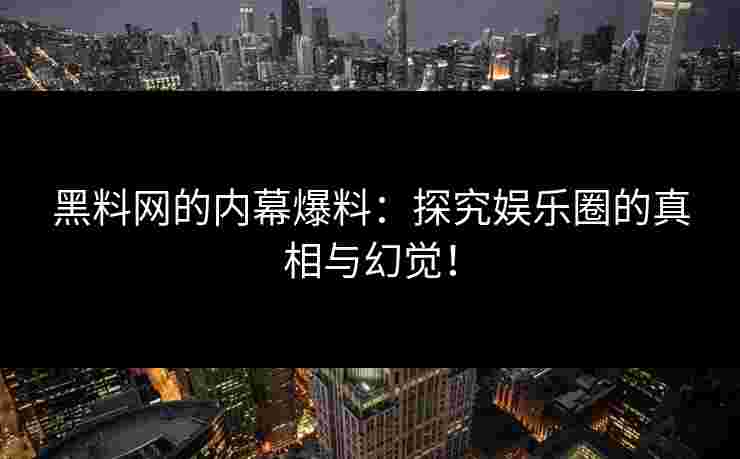 黑料网的内幕爆料:探究娱乐圈的真相与幻觉!