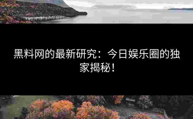 黑料网的最新研究:今日娱乐圈的独家揭秘!