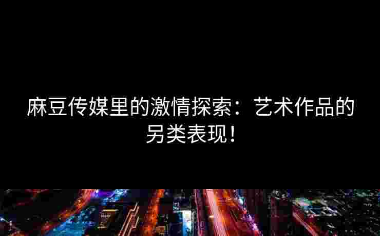 麻豆传媒里的激情探索:艺术作品的另类表现!