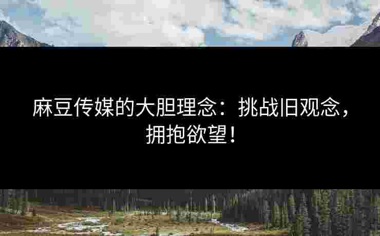 麻豆传媒的大胆理念:挑战旧观念,拥抱欲望!