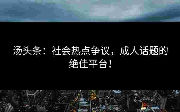 汤头条:社会热点争议,成人话题的绝佳平台!
