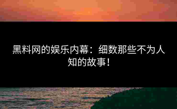 黑料网的娱乐内幕:细数那些不为人知的故事!