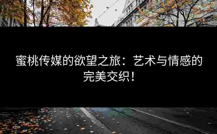 蜜桃传媒的欲望之旅：艺术与情感的完美交织！