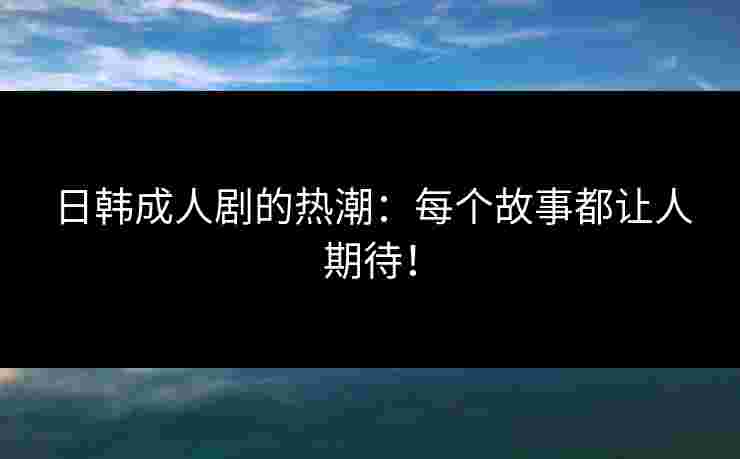 日韩成人剧的热潮:每个故事都让人期待!