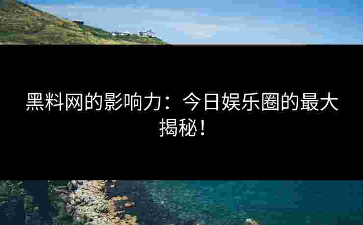 黑料网的影响力:今日娱乐圈的最大揭秘!