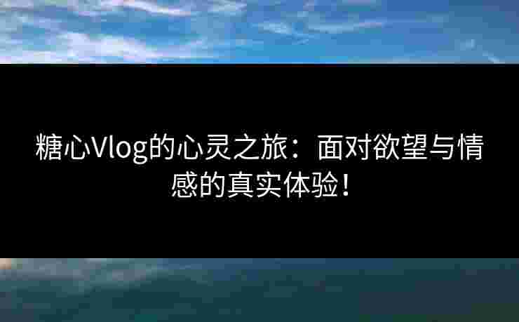 糖心Vlog的心灵之旅:面对欲望与情感的真实体验!