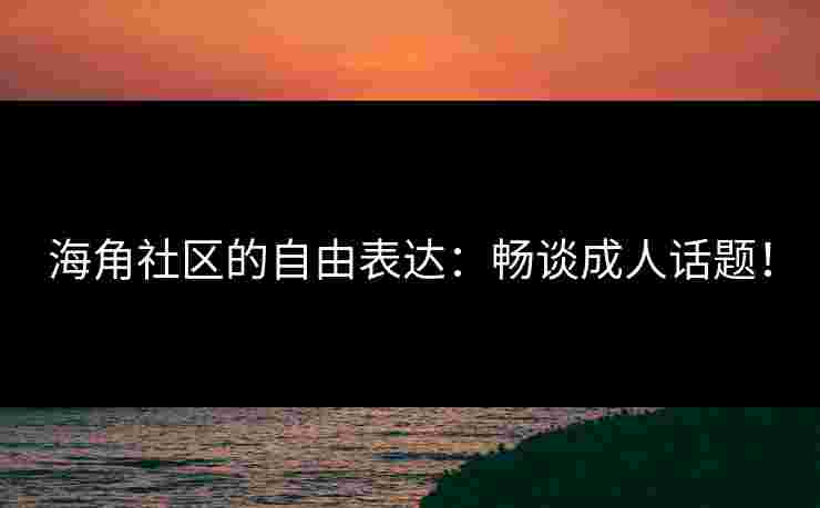海角社区的自由表达:畅谈成人话题!