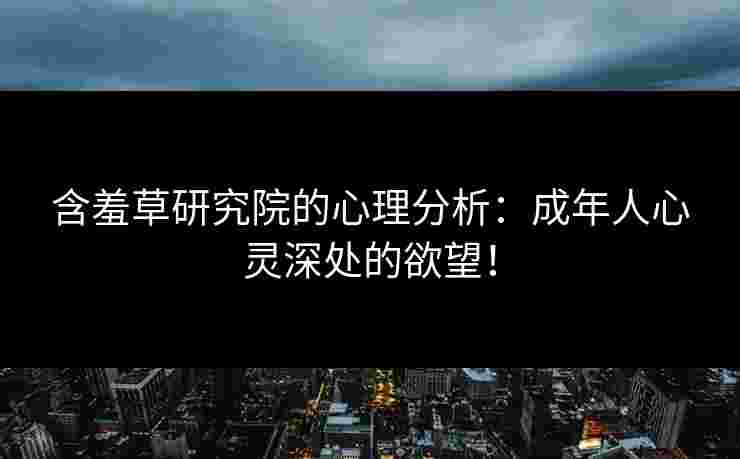 含羞草研究院的心理分析:成年人心灵深处的欲望!